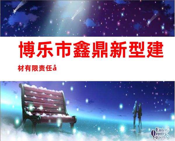 博乐市鑫鼎新型建材有限责任公司